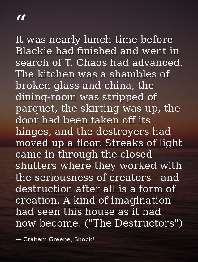 It was nearly lunch-time before Blackie had finished and went in search of T. Chaos had advanced. The kitchen was a sham — Graham Greene, Shock!