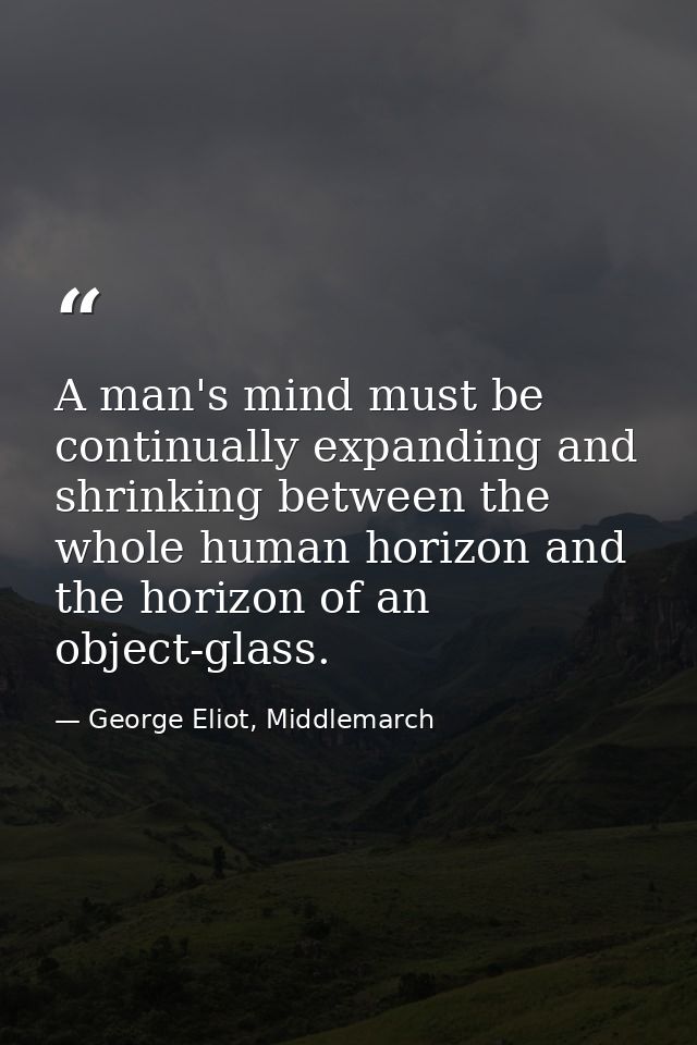 A man's mind must be continually expanding and shrinking between the whole human horizon and the horizon of an object-gl — George Eliot, Middlemarch