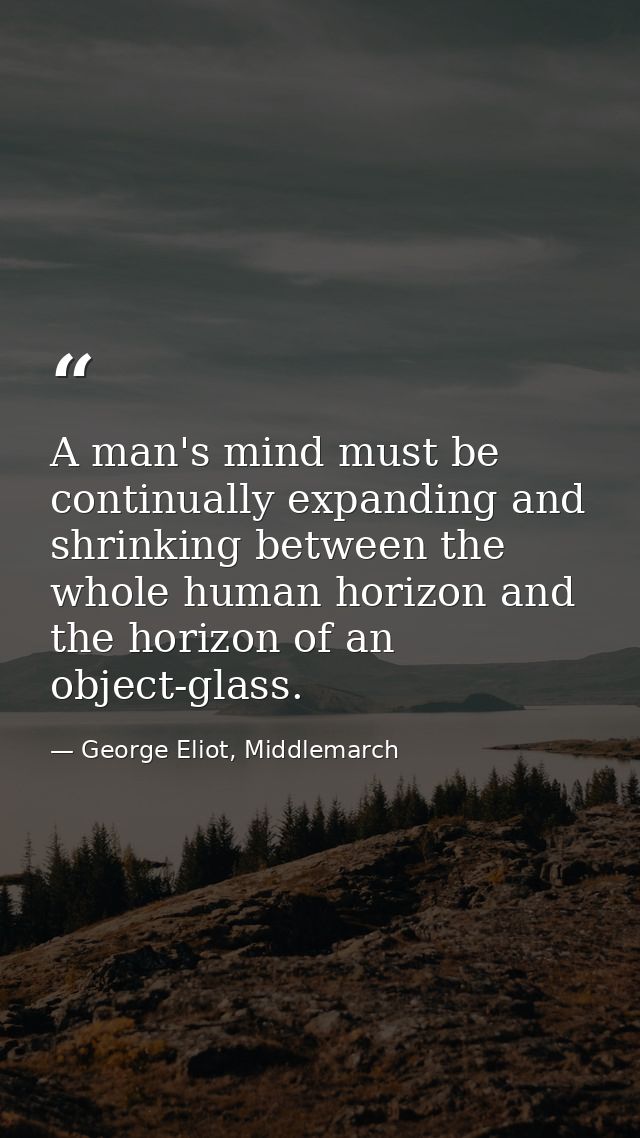 A man's mind must be continually expanding and shrinking between the whole human horizon and the horizon of an object-gl — George Eliot, Middlemarch