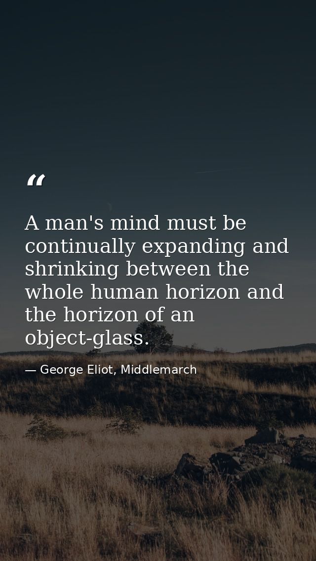 A man's mind must be continually expanding and shrinking between the whole human horizon and the horizon of an object-gl — George Eliot, Middlemarch