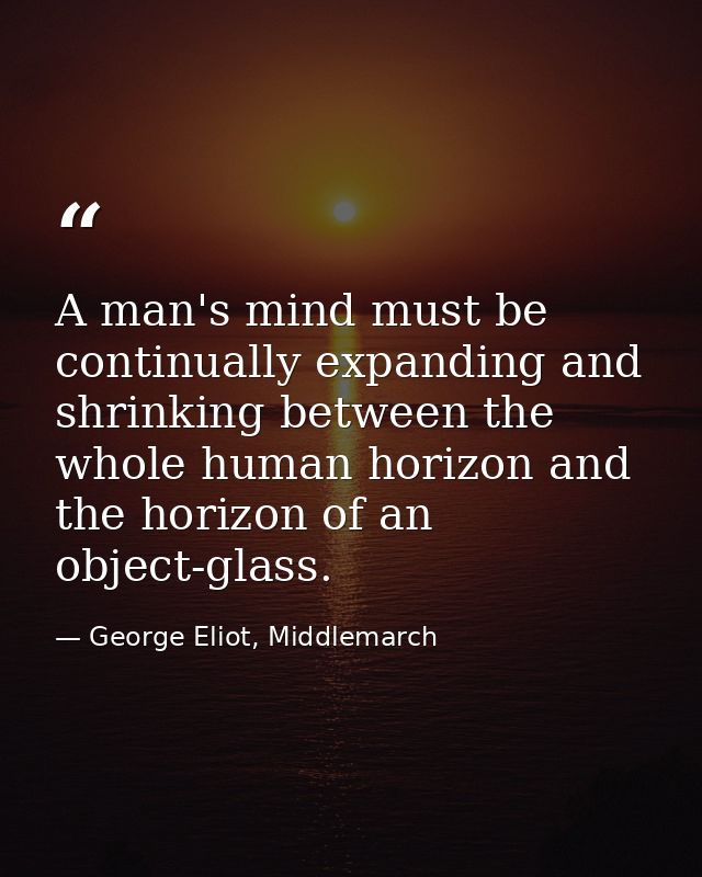 A man's mind must be continually expanding and shrinking between the whole human horizon and the horizon of an object-gl — George Eliot, Middlemarch