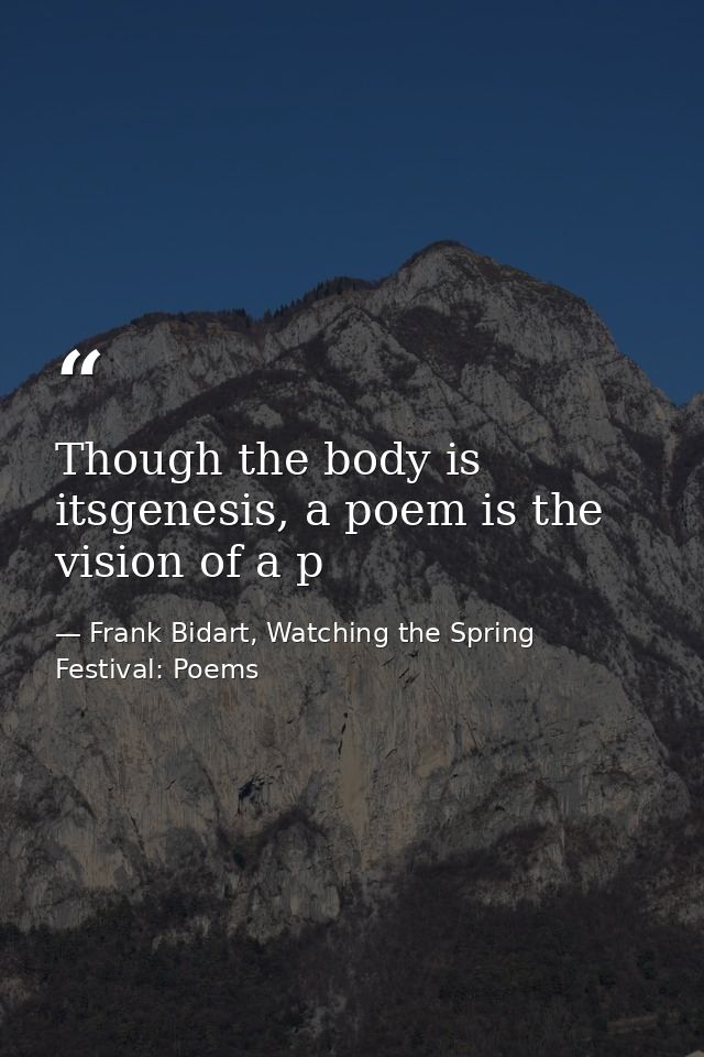 Though the body is itsgenesis, a poem is the vision of a p — Frank Bidart, Watching the Spring Festival: Poems