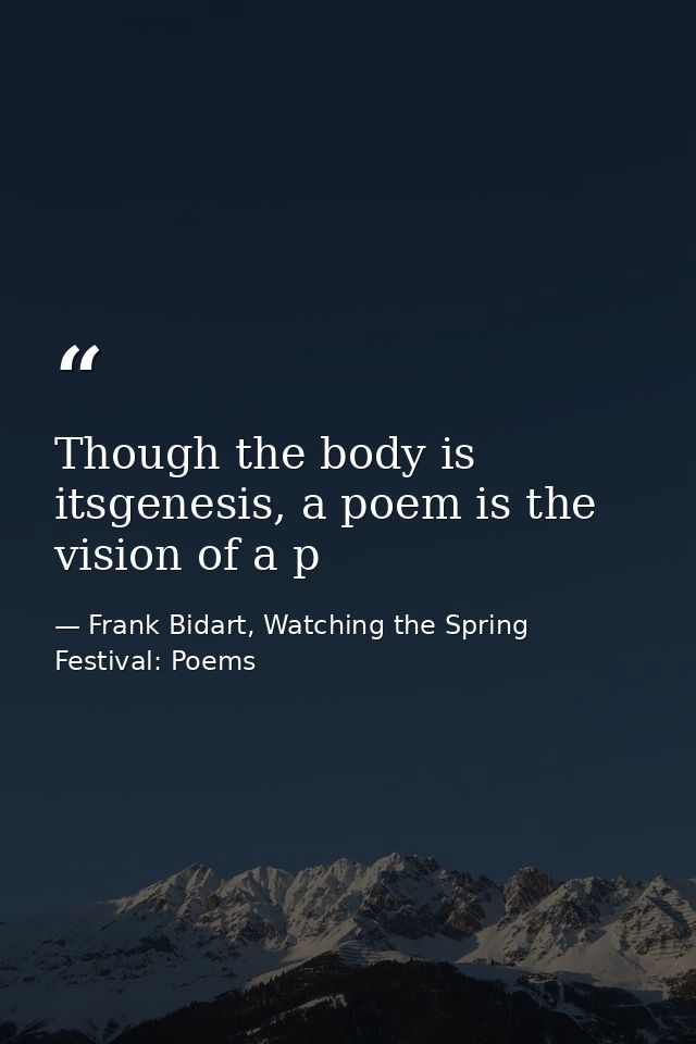 Though the body is itsgenesis, a poem is the vision of a p — Frank Bidart, Watching the Spring Festival: Poems