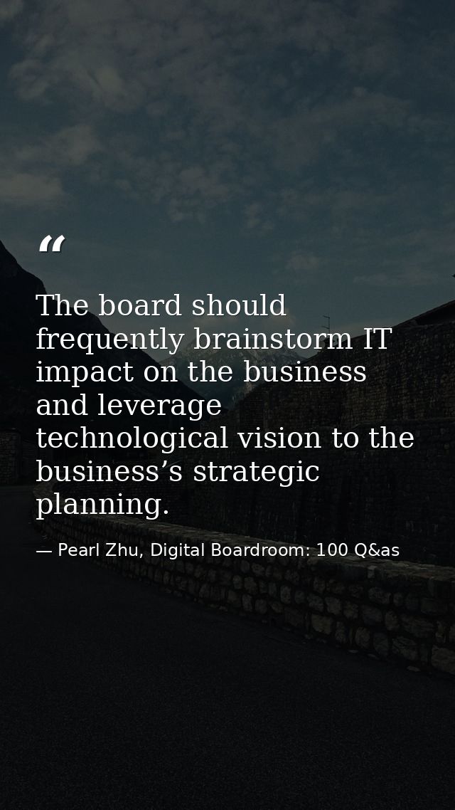 The board should frequently brainstorm IT impact on the business and leverage technological vision to the business’s str — Pearl Zhu, Digital Boardroom: 100 Q&as