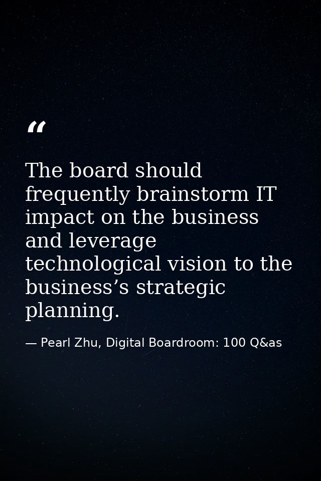 The board should frequently brainstorm IT impact on the business and leverage technological vision to the business’s str — Pearl Zhu, Digital Boardroom: 100 Q&as