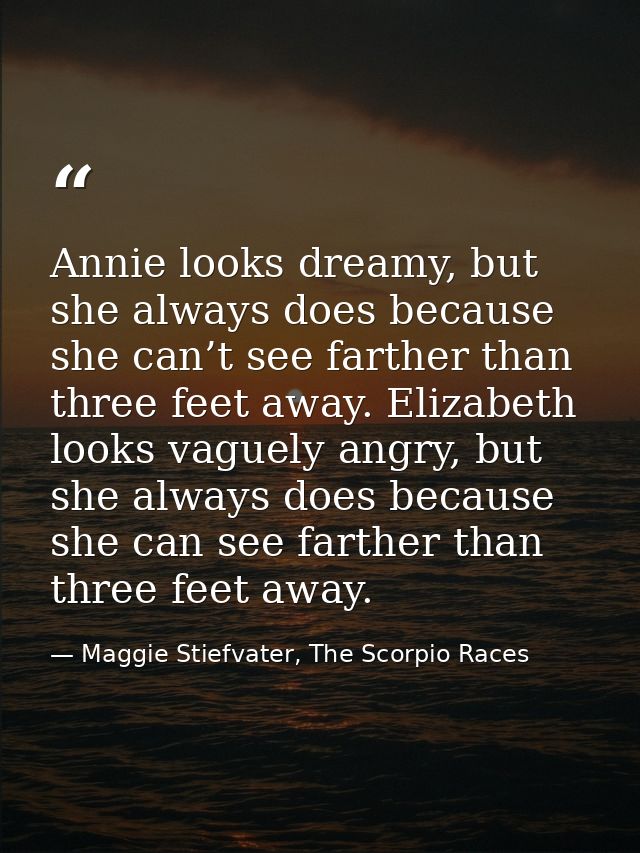 Annie looks dreamy, but she always does because she can’t see farther than three feet away. Elizabeth looks vaguely angr — Maggie Stiefvater, The Scorpio Races