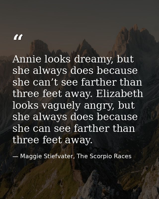 Annie looks dreamy, but she always does because she can’t see farther than three feet away. Elizabeth looks vaguely angr — Maggie Stiefvater, The Scorpio Races