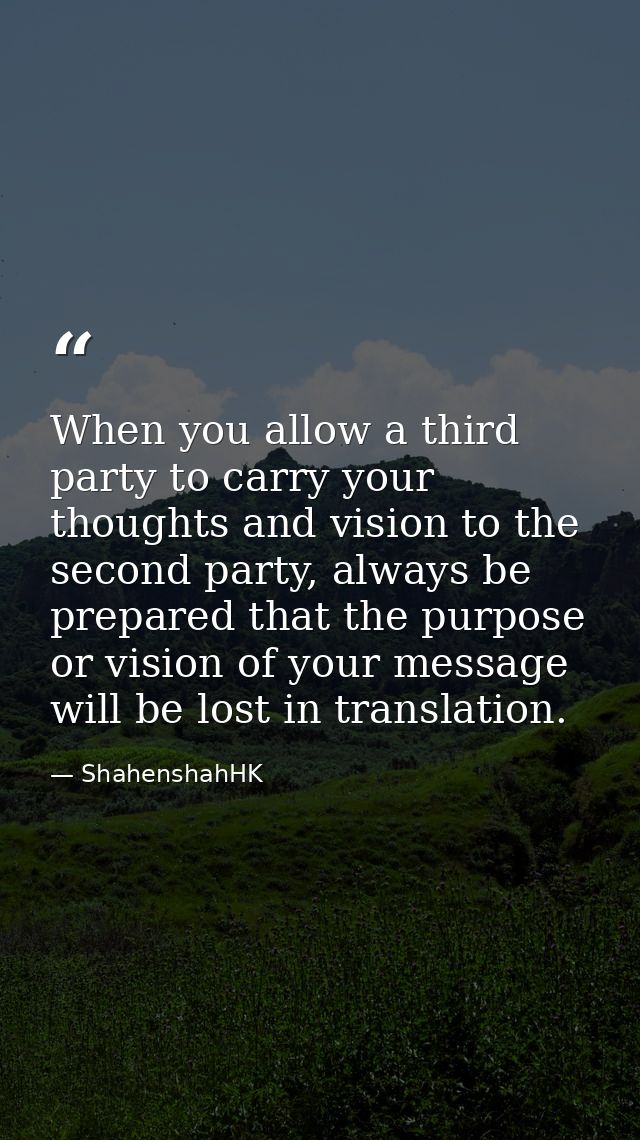 When you allow a third party to carry your thoughts and vision to the second party, always be prepared that the purpose  — ShahenshahHK