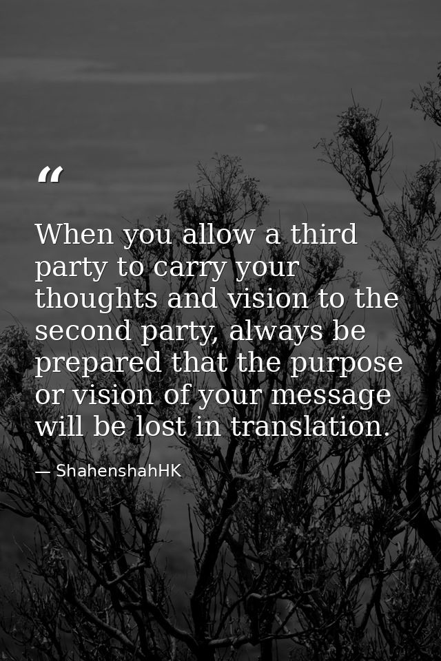 When you allow a third party to carry your thoughts and vision to the second party, always be prepared that the purpose  — ShahenshahHK