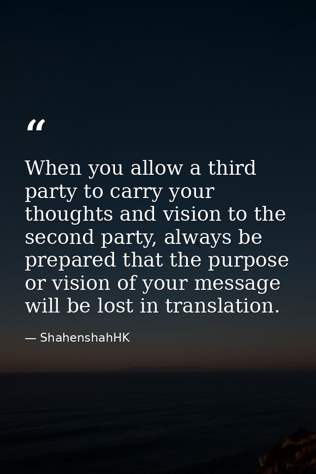 When you allow a third party to carry your thoughts and vision to the second party, always be prepared that the purpose  — ShahenshahHK