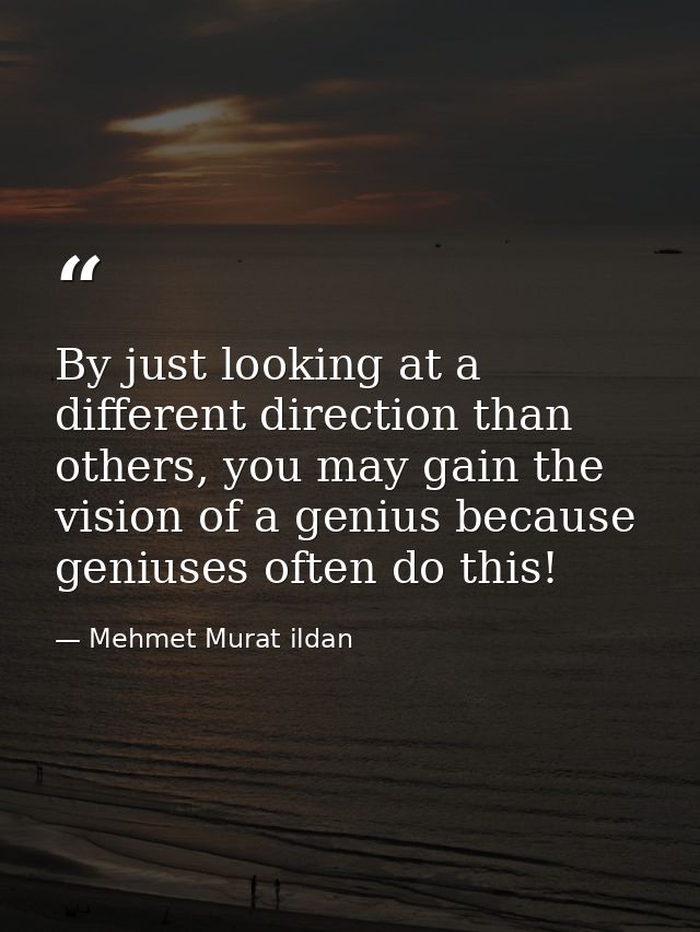 By just looking at a different direction than others, you may gain the vision of a genius because geniuses often do this — Mehmet Murat ildan