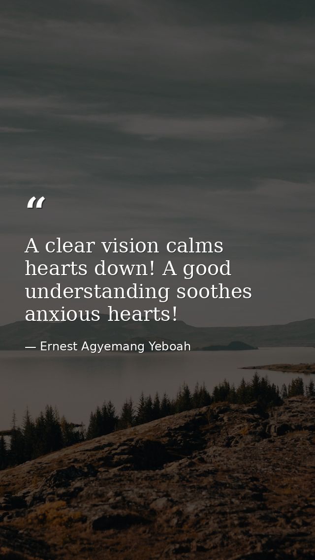 A clear vision calms hearts down! A good understanding soothes anxious hearts! — Ernest Agyemang Yeboah