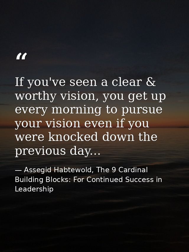 If you've seen a clear & worthy vision, you get up every morning to pursue your vision even if you were knocked down the — Assegid Habtewold, The 9 Cardinal Building Blocks: For Continued Success in Leadership