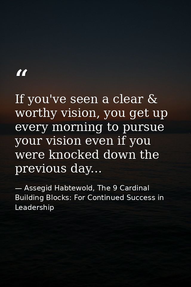 If you've seen a clear & worthy vision, you get up every morning to pursue your vision even if you were knocked down the — Assegid Habtewold, The 9 Cardinal Building Blocks: For Continued Success in Leadership