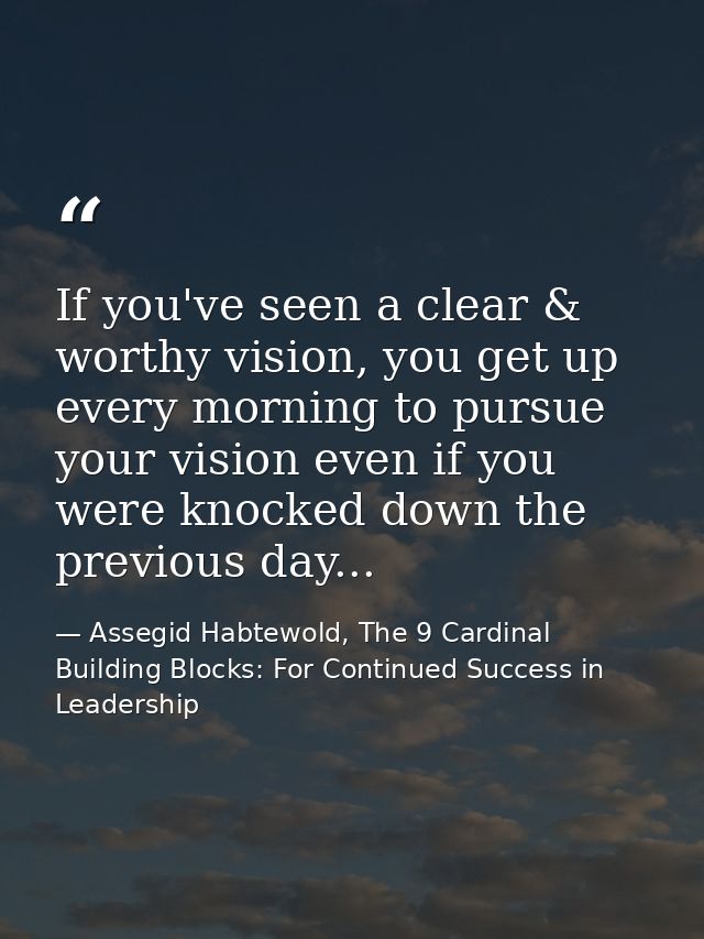 If you've seen a clear & worthy vision, you get up every morning to pursue your vision even if you were knocked down the — Assegid Habtewold, The 9 Cardinal Building Blocks: For Continued Success in Leadership