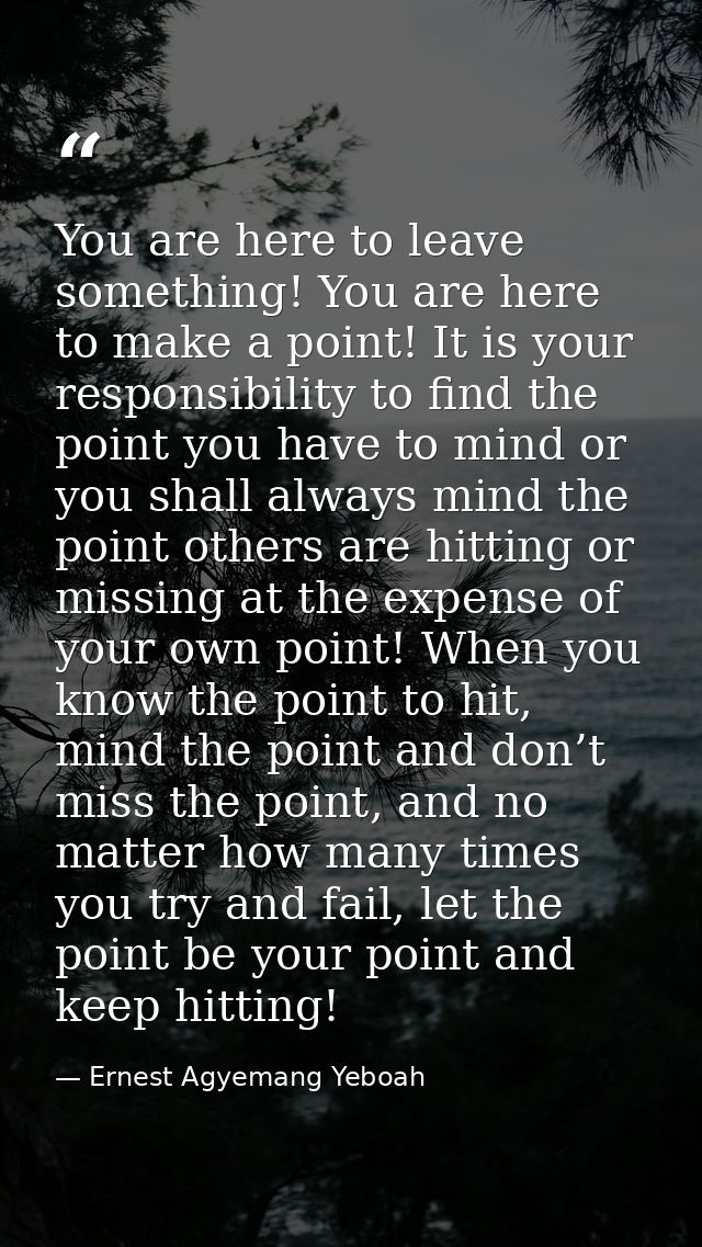 You are here to leave something! You are here to make a point! It is your responsibility to find the point you have to m — Ernest Agyemang Yeboah