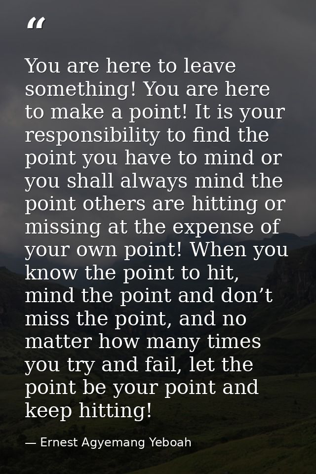 You are here to leave something! You are here to make a point! It is your responsibility to find the point you have to m — Ernest Agyemang Yeboah