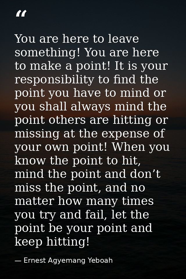 You are here to leave something! You are here to make a point! It is your responsibility to find the point you have to m — Ernest Agyemang Yeboah