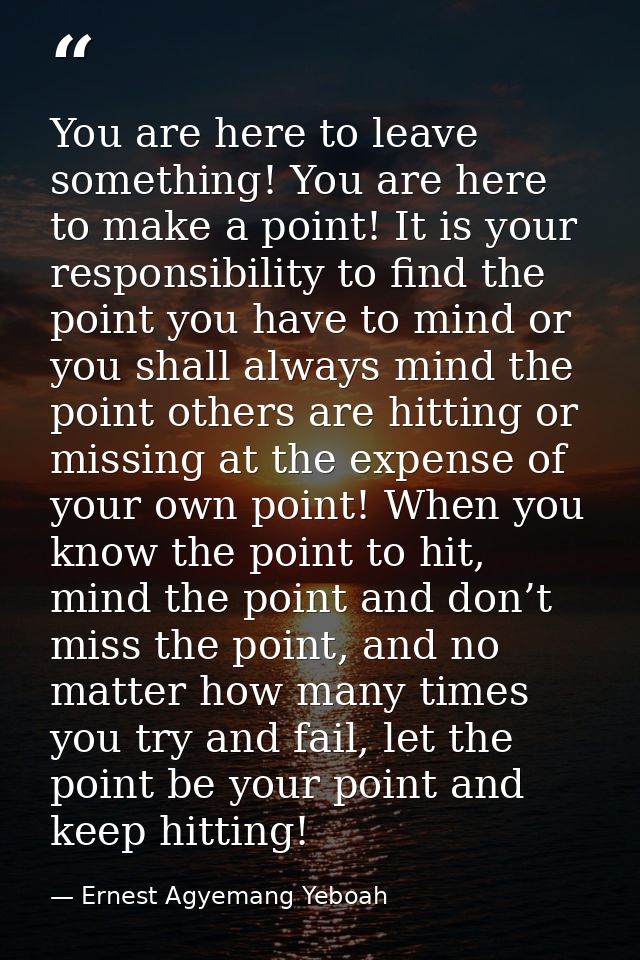 You are here to leave something! You are here to make a point! It is your responsibility to find the point you have to m — Ernest Agyemang Yeboah