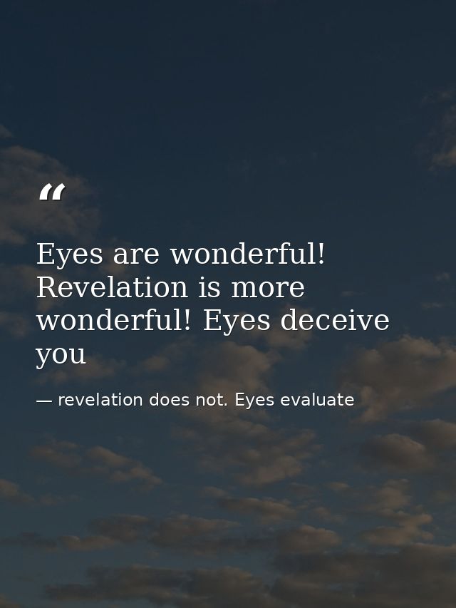 Eyes are wonderful! Revelation is more wonderful! Eyes deceive you — revelation does not. Eyes evaluate
