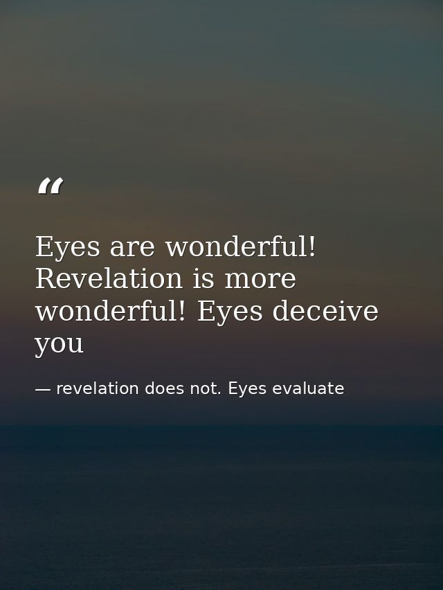 Eyes are wonderful! Revelation is more wonderful! Eyes deceive you — revelation does not. Eyes evaluate