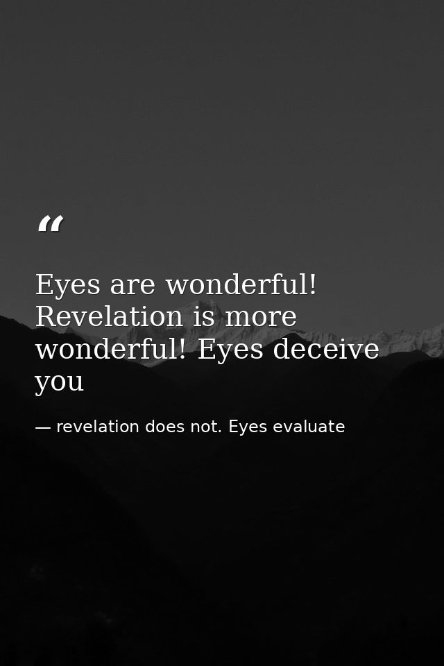 Eyes are wonderful! Revelation is more wonderful! Eyes deceive you — revelation does not. Eyes evaluate