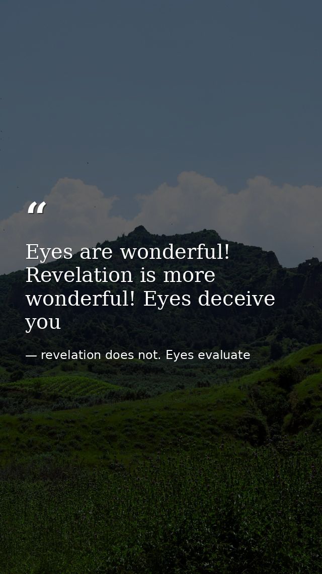Eyes are wonderful! Revelation is more wonderful! Eyes deceive you — revelation does not. Eyes evaluate