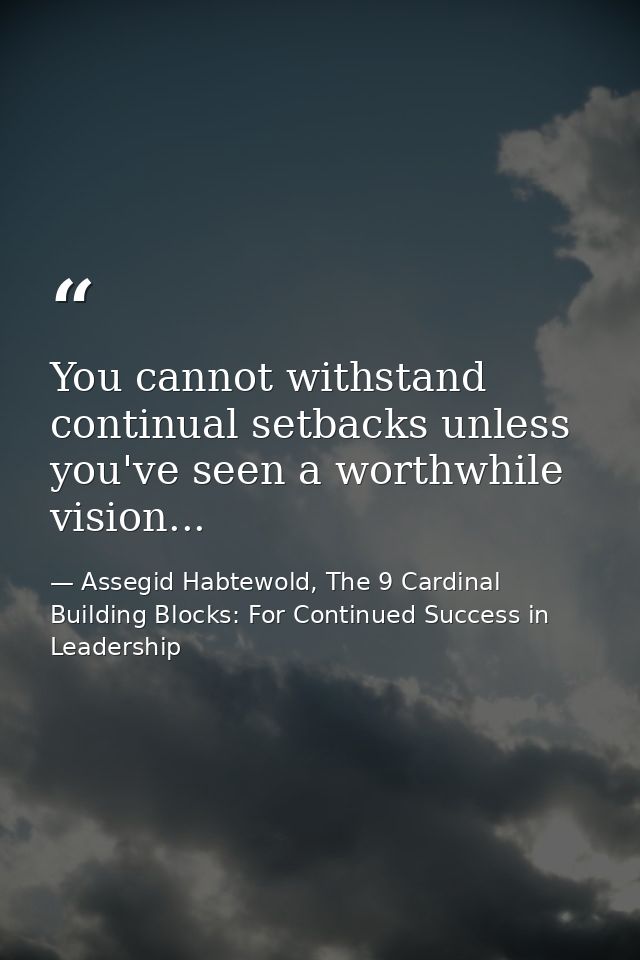 You cannot withstand continual setbacks unless you've seen a worthwhile vision... — Assegid Habtewold, The 9 Cardinal Building Blocks: For Continued Success in Leadership
