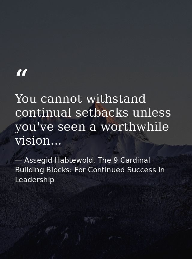 You cannot withstand continual setbacks unless you've seen a worthwhile vision... — Assegid Habtewold, The 9 Cardinal Building Blocks: For Continued Success in Leadership