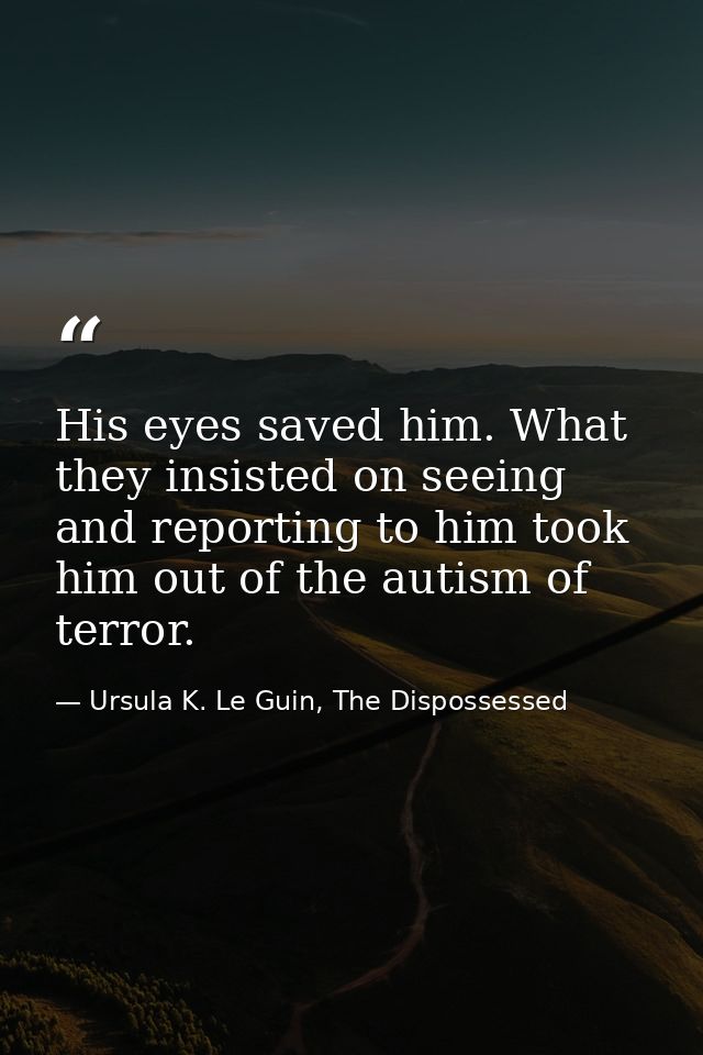 His eyes saved him. What they insisted on seeing and reporting to him took him out of the autism of terror. — Ursula K. Le Guin, The Dispossessed