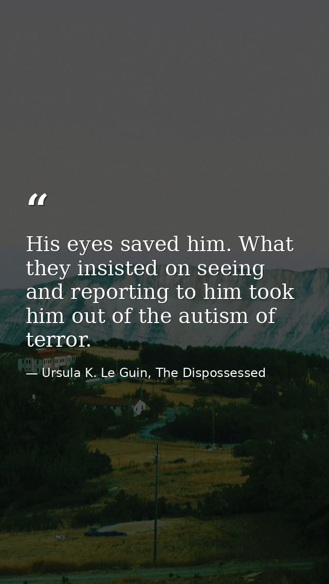 His eyes saved him. What they insisted on seeing and reporting to him took him out of the autism of terror. — Ursula K. Le Guin, The Dispossessed