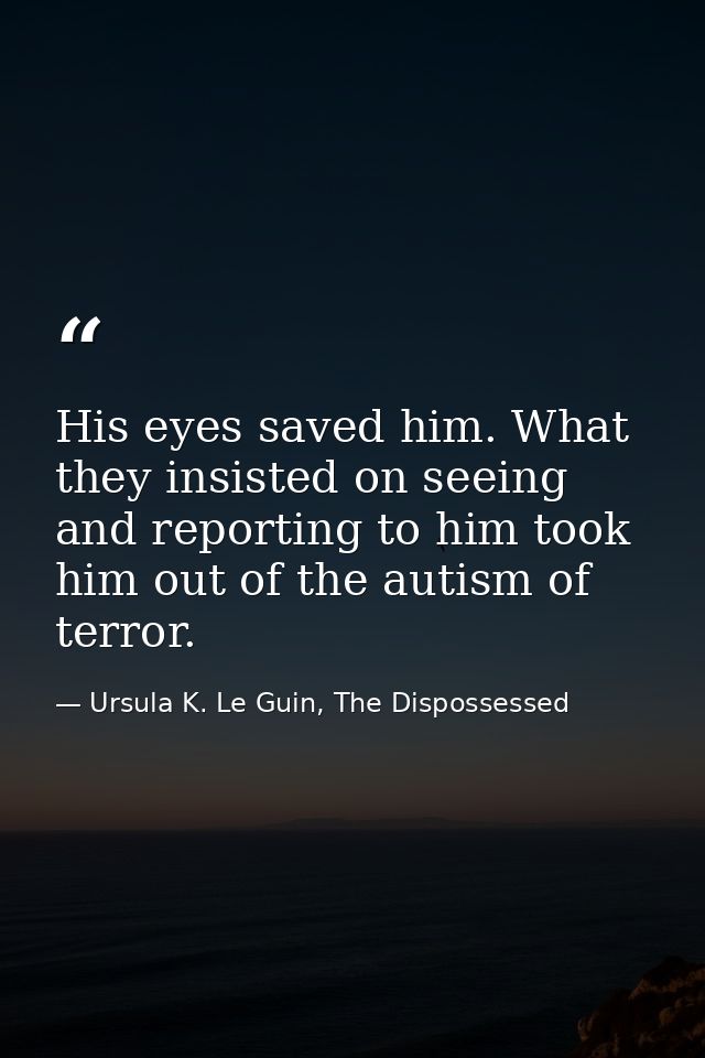 His eyes saved him. What they insisted on seeing and reporting to him took him out of the autism of terror. — Ursula K. Le Guin, The Dispossessed