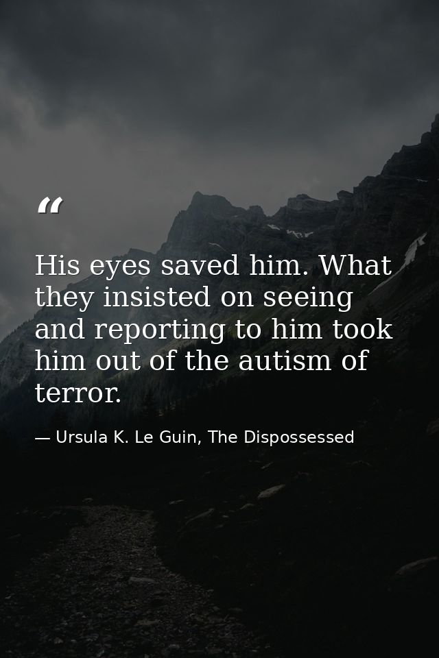 His eyes saved him. What they insisted on seeing and reporting to him took him out of the autism of terror. — Ursula K. Le Guin, The Dispossessed
