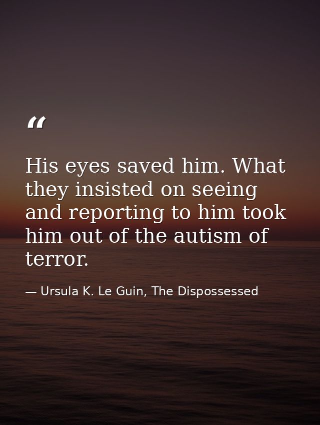 His eyes saved him. What they insisted on seeing and reporting to him took him out of the autism of terror. — Ursula K. Le Guin, The Dispossessed