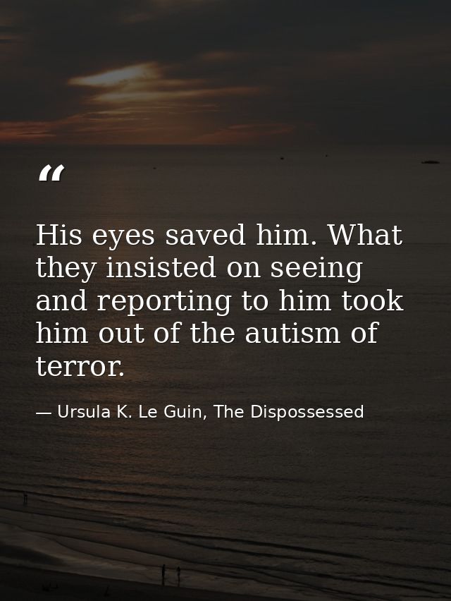 His eyes saved him. What they insisted on seeing and reporting to him took him out of the autism of terror. — Ursula K. Le Guin, The Dispossessed