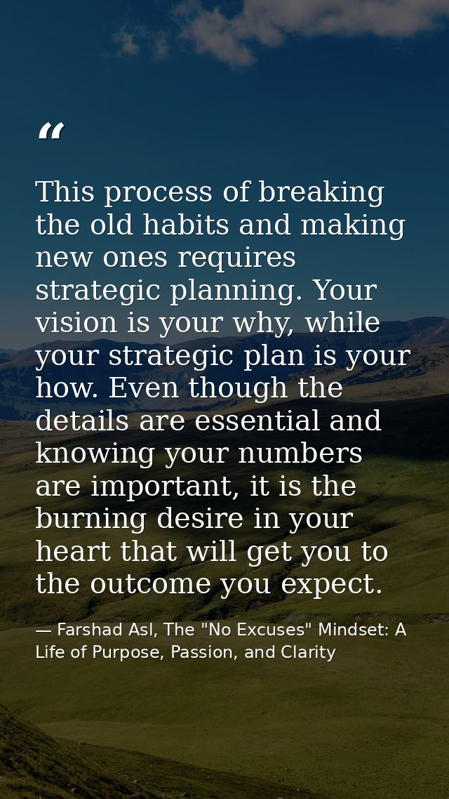 This process of breaking the old habits and making new ones requires strategic planning. Your vision is your why, while  — Farshad Asl, The "No Excuses" Mindset: A Life of Purpose, Passion, and Clarity