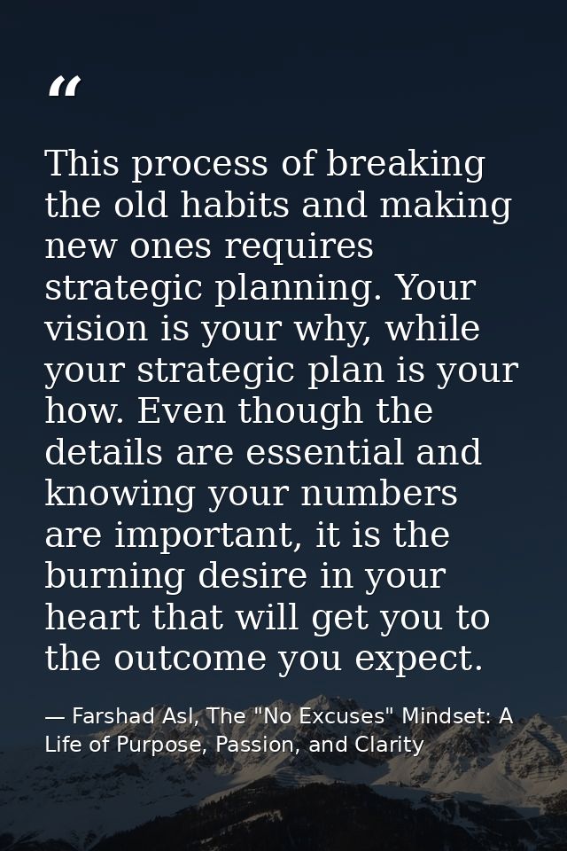 This process of breaking the old habits and making new ones requires strategic planning. Your vision is your why, while  — Farshad Asl, The "No Excuses" Mindset: A Life of Purpose, Passion, and Clarity