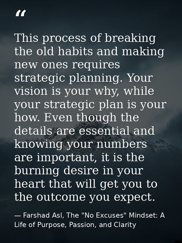 This process of breaking the old habits and making new ones requires strategic planning. Your vision is your why, while  — Farshad Asl, The "No Excuses" Mindset: A Life of Purpose, Passion, and Clarity