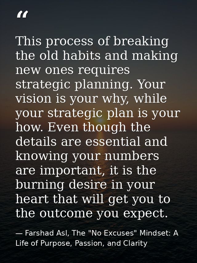 This process of breaking the old habits and making new ones requires strategic planning. Your vision is your why, while  — Farshad Asl, The "No Excuses" Mindset: A Life of Purpose, Passion, and Clarity