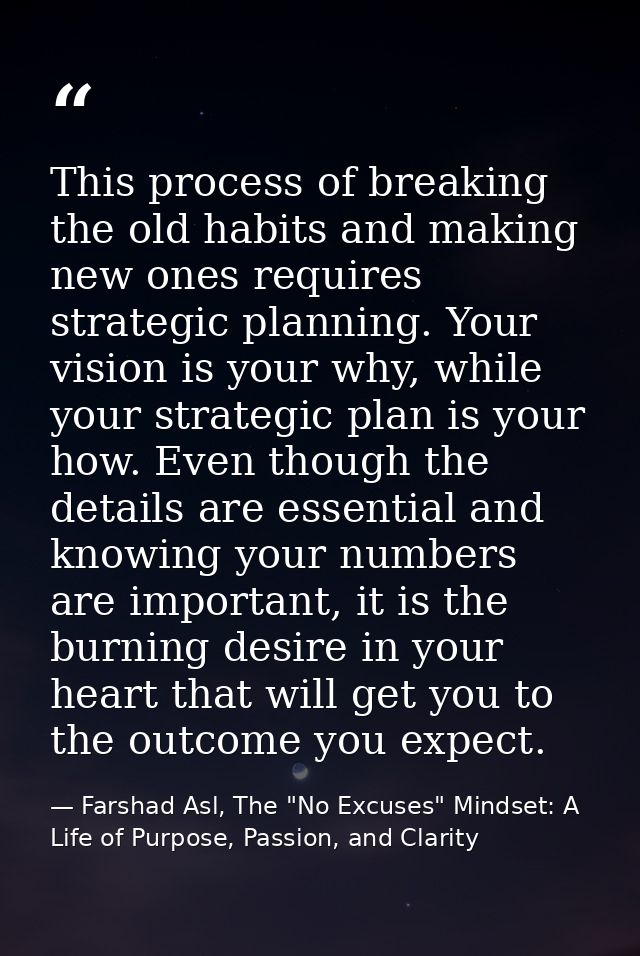 This process of breaking the old habits and making new ones requires strategic planning. Your vision is your why, while  — Farshad Asl, The "No Excuses" Mindset: A Life of Purpose, Passion, and Clarity