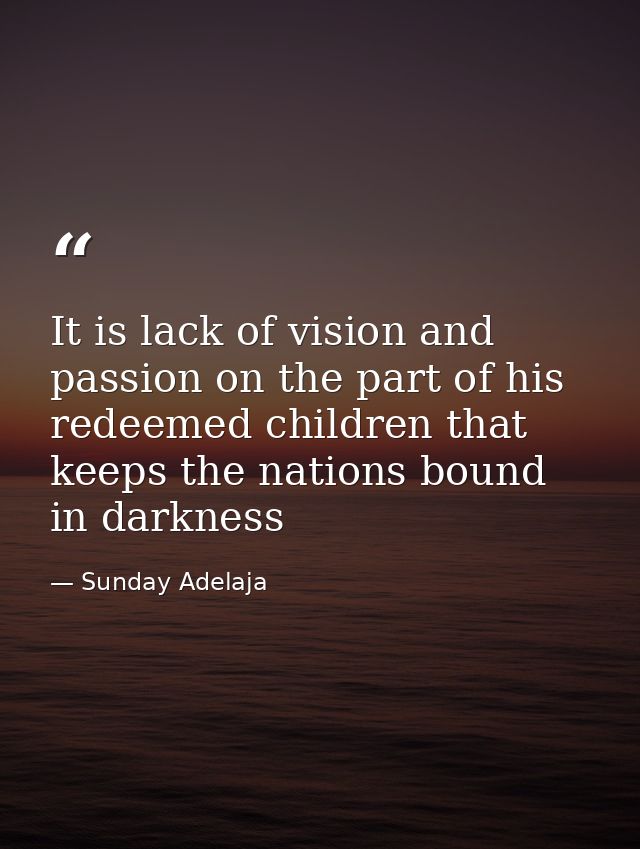 It is lack of vision and passion on the part of his redeemed children that keeps the nations bound in darkness — Sunday Adelaja