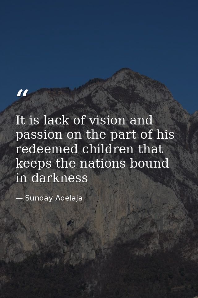 It is lack of vision and passion on the part of his redeemed children that keeps the nations bound in darkness — Sunday Adelaja
