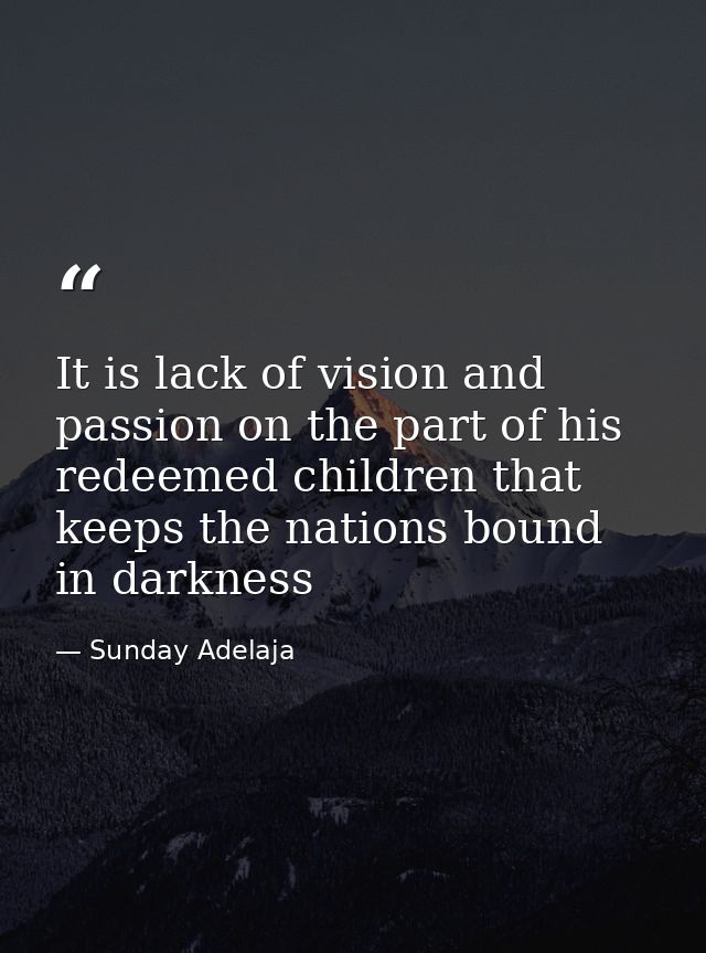 It is lack of vision and passion on the part of his redeemed children that keeps the nations bound in darkness — Sunday Adelaja