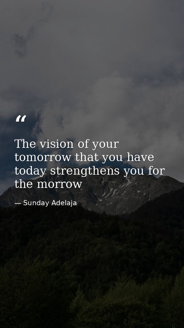 The vision of your tomorrow that you have today strengthens you for the morrow — Sunday Adelaja