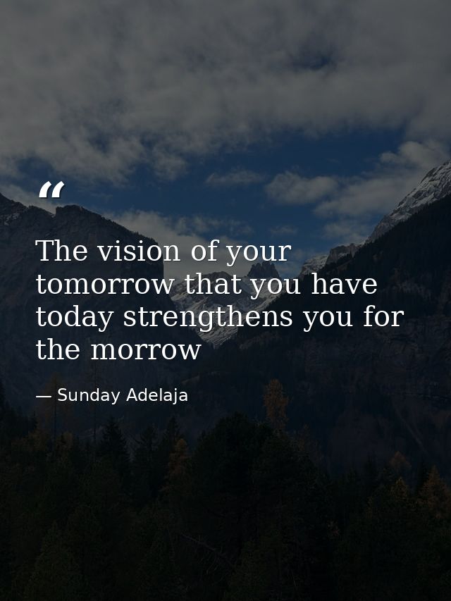 The vision of your tomorrow that you have today strengthens you for the morrow — Sunday Adelaja