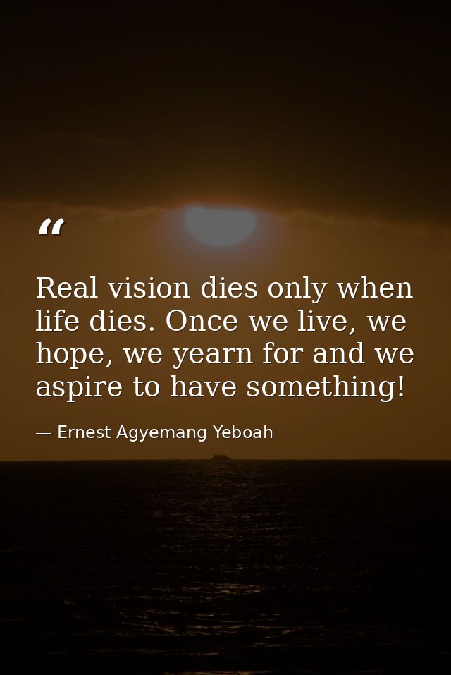 Real vision dies only when life dies. Once we live, we hope, we yearn for and we aspire to have something! — Ernest Agyemang Yeboah