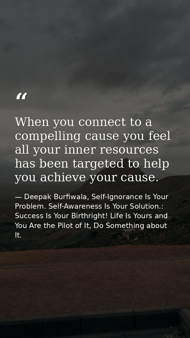 When you connect to a compelling cause you feel all your inner resources has been targeted to help you achieve your caus — Deepak Burfiwala, Self-Ignorance Is Your Problem. Self-Awareness Is Your Solution.: Success Is Your Birthright! Life Is Yours and You Are the Pilot of It, Do Something about It.