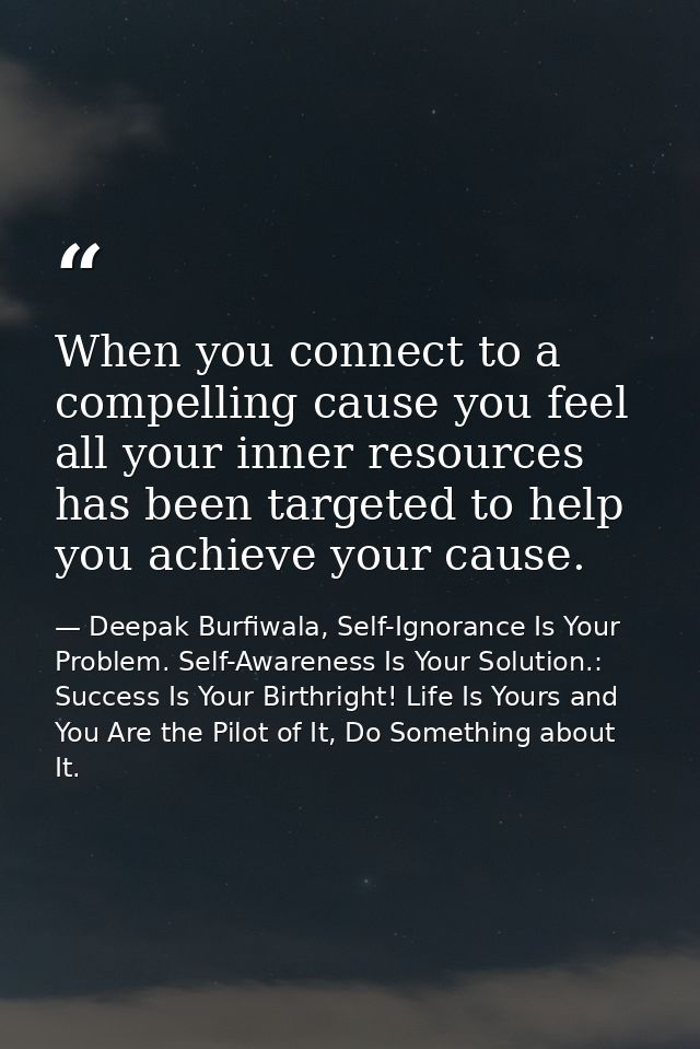 When you connect to a compelling cause you feel all your inner resources has been targeted to help you achieve your caus — Deepak Burfiwala, Self-Ignorance Is Your Problem. Self-Awareness Is Your Solution.: Success Is Your Birthright! Life Is Yours and You Are the Pilot of It, Do Something about It.