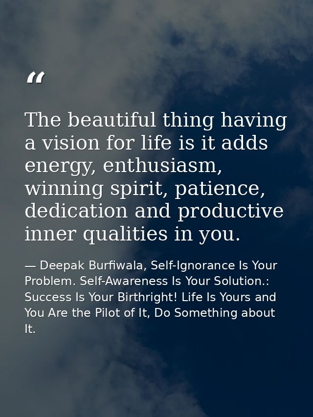 The beautiful thing having a vision for life is it adds energy, enthusiasm, winning spirit, patience, dedication and pro — Deepak Burfiwala, Self-Ignorance Is Your Problem. Self-Awareness Is Your Solution.: Success Is Your Birthright! Life Is Yours and You Are the Pilot of It, Do Something about It.
