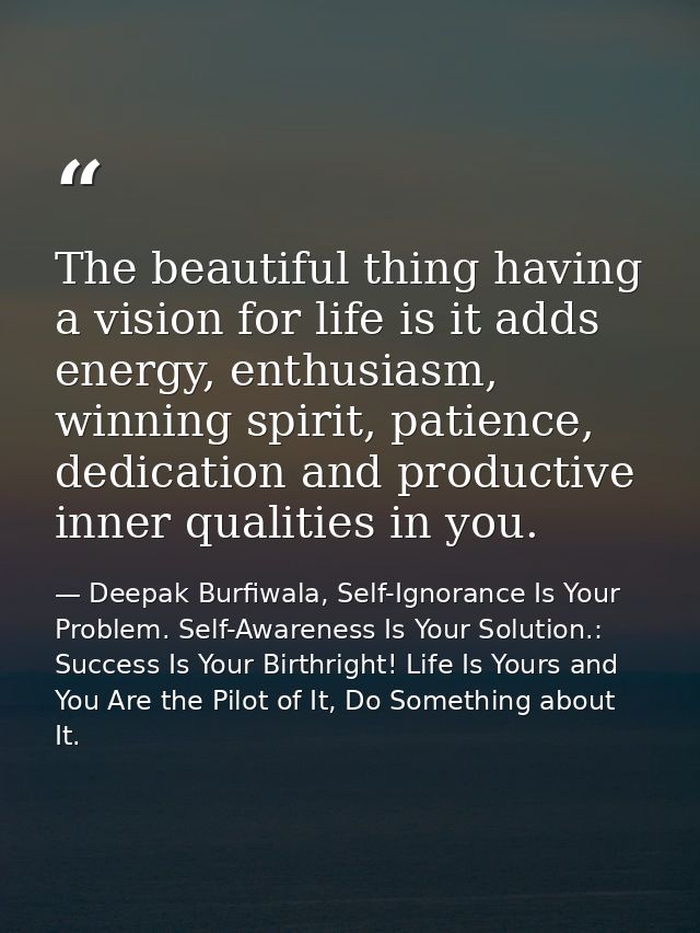 The beautiful thing having a vision for life is it adds energy, enthusiasm, winning spirit, patience, dedication and pro — Deepak Burfiwala, Self-Ignorance Is Your Problem. Self-Awareness Is Your Solution.: Success Is Your Birthright! Life Is Yours and You Are the Pilot of It, Do Something about It.